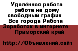 Удалённая работа, работа на дому, свободный график. - Все города Работа » Заработок в интернете   . Приморский край